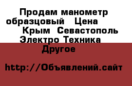Продам манометр образцовый › Цена ­ 10 000 - Крым, Севастополь Электро-Техника » Другое   